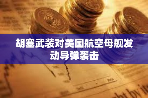 胡塞武装对美国航空母舰发动导弹袭击