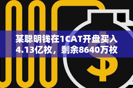 某聪明钱在1CAT开盘买入4.13亿枚，剩余8640万枚浮盈21万美元