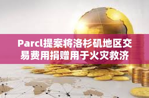 Parcl提案将洛杉矶地区交易费用捐赠用于火灾救济