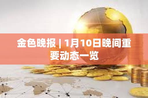 金色晚报 | 1月10日晚间重要动态一览