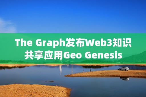 The Graph发布Web3知识共享应用Geo Genesis