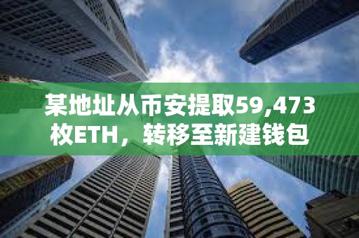 某地址从币安提取59,473枚ETH，转移至新建钱包