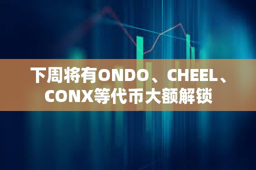 下周将有ONDO、CHEEL、CONX等代币大额解锁 下周将有ONDO、CHEEL、CONX等代币大额解锁
