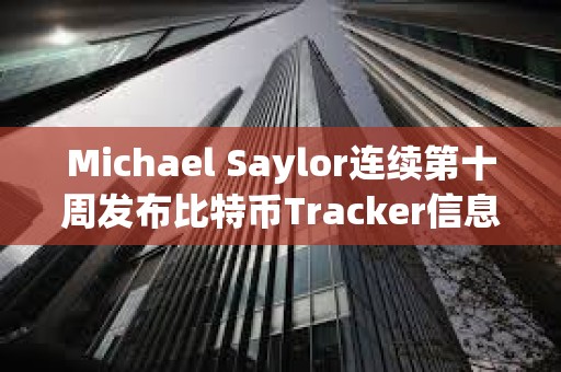 Michael Saylor连续第十周发布比特币Tracker信息，或暗示再次增持BTC