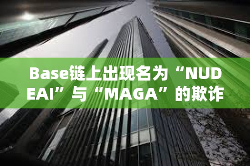 Base链上出现名为“NUDEAI”与“MAGA”的欺诈代币