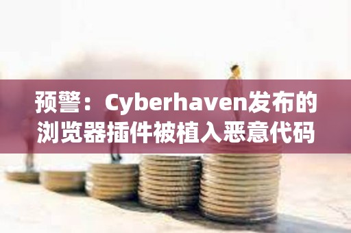 预警：Cyberhaven发布的浏览器插件被植入恶意代码，多种插件均被攻击