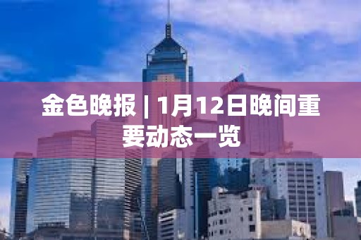 金色晚报 | 1月12日晚间重要动态一览 金色晚报 | 1月12日晚间重要动态一览