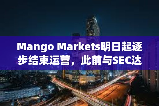 Mango Markets明日起逐步结束运营，此前与SEC达成和解