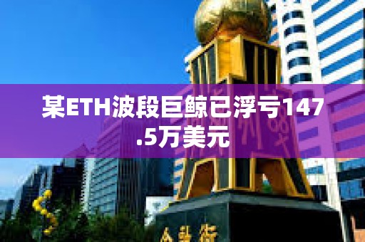 某ETH波段巨鲸已浮亏147.5万美元