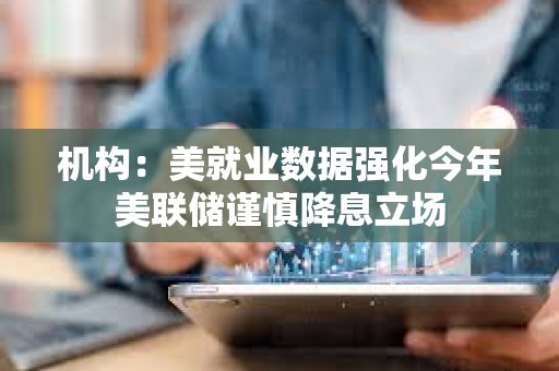 机构：美就业数据强化今年美联储谨慎降息立场