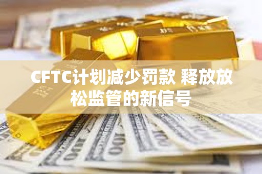 CFTC计划减少罚款 释放放松监管的新信号