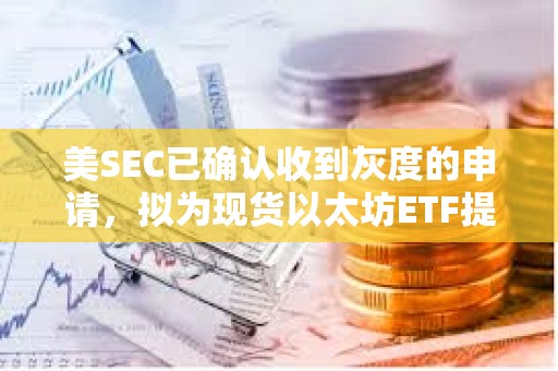 美SEC已确认收到灰度的申请，拟为现货以太坊ETF提供质押功能