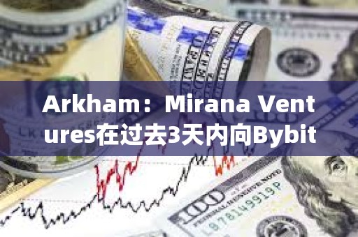 Arkham：Mirana Ventures在过去3天内向Bybit存入价值6亿美元的ETH