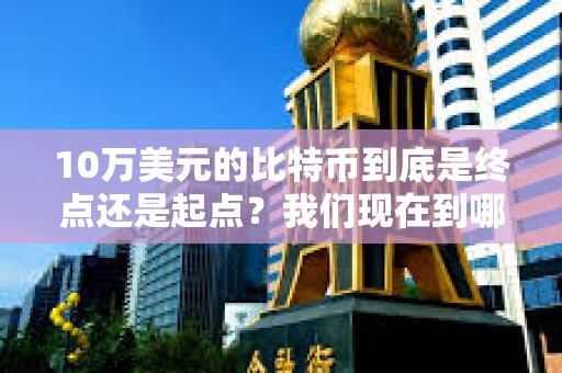 10万美元的比特币到底是终点还是起点？我们现在到哪了？未来又会到哪？