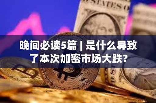 晚间必读5篇 | 是什么导致了本次加密市场大跌？