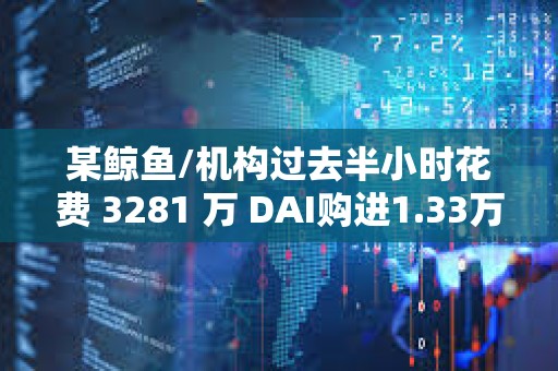 某鲸鱼/机构过去半小时花费 3281 万 DAI购进1.33万枚 ETH