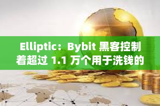 Elliptic：Bybit 黑客控制着超过 1.1 万个用于洗钱的钱包