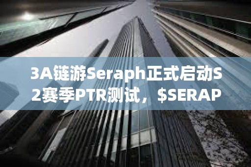 3A链游Seraph正式启动S2赛季PTR测试，$SERAPH短时涨幅达50%