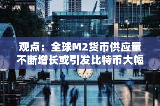 观点：全球M2货币供应量不断增长或引发比特币大幅上涨