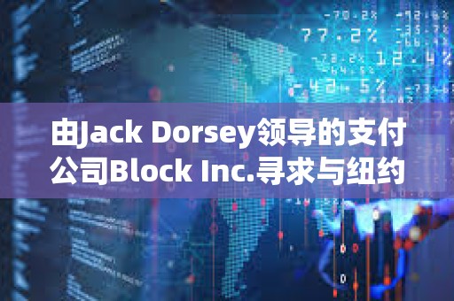 由Jack Dorsey领导的支付公司Block Inc.寻求与纽约就洗钱指控达成和解
