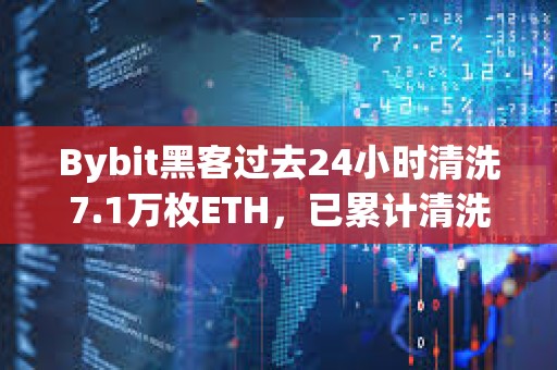 Bybit黑客过去24小时清洗7.1万枚ETH，已累计清洗20.6万枚ETH