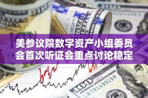 美参议院数字资产小组委员会首次听证会重点讨论稳定币监管及数字资产立法框架 美参议院数字资产小组委员会首次听证会重点讨论稳定币监管及数字资产立法框架