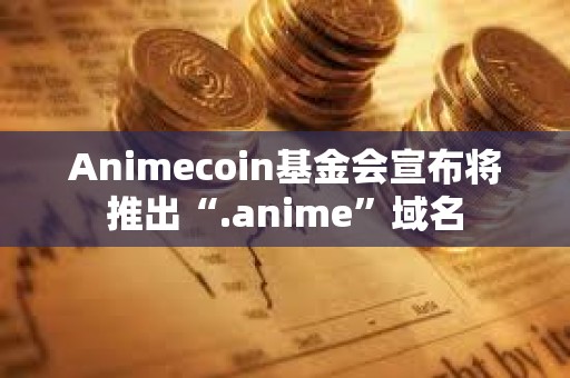 Animecoin基金会宣布将推出“.anime”域名