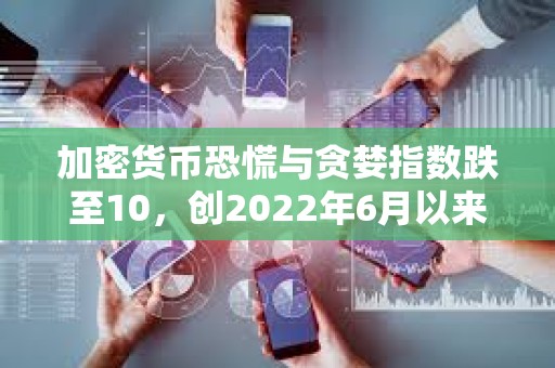 加密货币恐慌与贪婪指数跌至10，创2022年6月以来最低水平