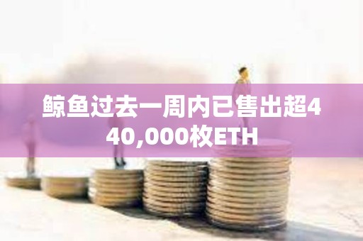 鲸鱼过去一周内已售出超440,000枚ETH