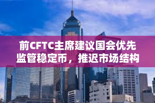 前CFTC主席建议国会优先监管稳定币，推迟市场结构立法