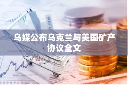 乌媒公布乌克兰与美国矿产协议全文