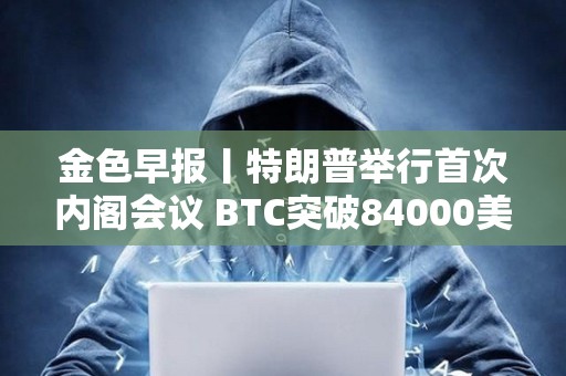 金色早报丨特朗普举行首次内阁会议 BTC突破84000美元