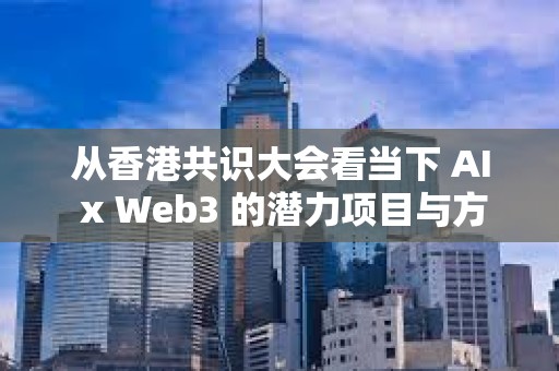 从香港共识大会看当下 AI x Web3 的潜力项目与方向