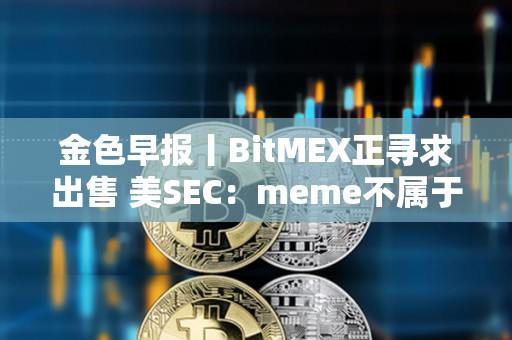 金色早报丨BitMEX正寻求出售 美SEC：meme不属于证券