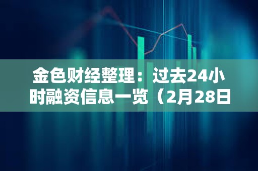 金色财经整理：过去24小时融资信息一览（2月28日）