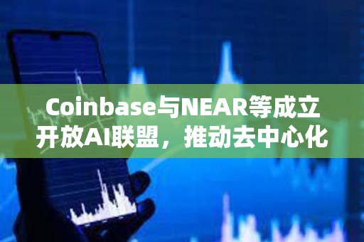 Coinbase与NEAR等成立开放AI联盟，推动去中心化AI服务