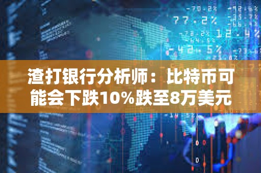 渣打银行分析师：比特币可能会下跌10%跌至8万美元