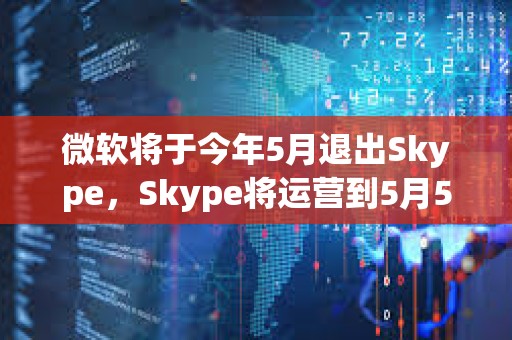 微软将于今年5月退出Skype，Skype将运营到5月5日