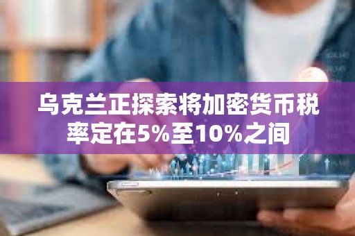 乌克兰正探索将加密货币税率定在5%至10%之间