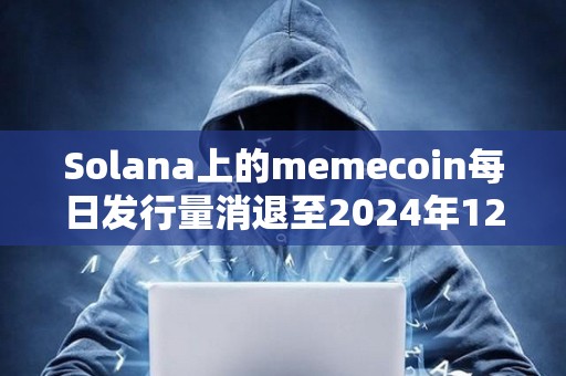 Solana上的memecoin每日发行量消退至2024年12月的水平