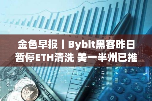 金色早报丨Bybit黑客昨日暂停ETH清洗 美一半州已推出战略比特币法案
