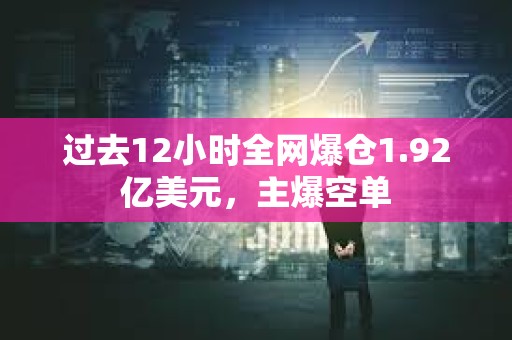 过去12小时全网爆仓1.92亿美元，主爆空单