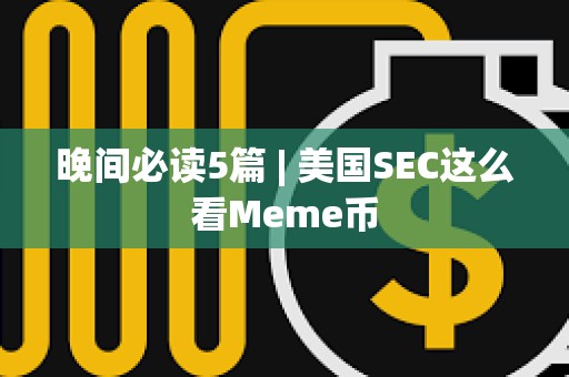 晚间必读5篇 | 美国SEC这么看Meme币