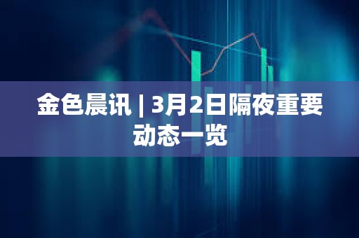 金色晨讯 | 3月2日隔夜重要动态一览