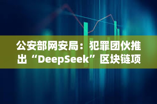 公安部网安局：犯罪团伙推出“DeepSeek”区块链项目，创建“DeepSeekCoin”虚拟货币