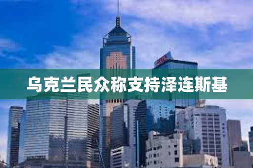 乌克兰民众称支持泽连斯基
