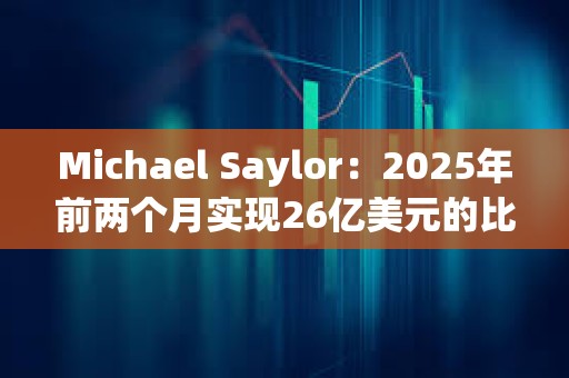 Michael Saylor：2025年前两个月实现26亿美元的比特币收益