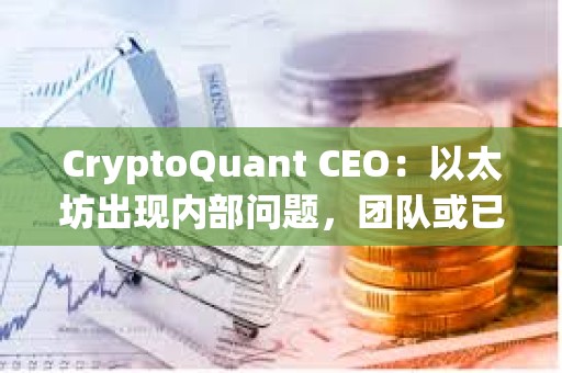 CryptoQuant CEO：以太坊出现内部问题，团队或已不再信任领导层