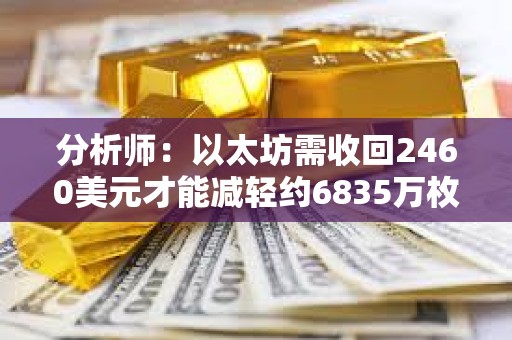 分析师：以太坊需收回2460美元才能减轻约6835万枚ETH的抛压