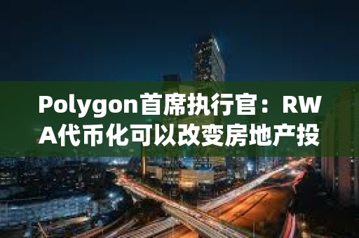 Polygon首席执行官：RWA代币化可以改变房地产投资